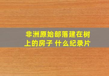 非洲原始部落建在树上的房子 什么纪录片